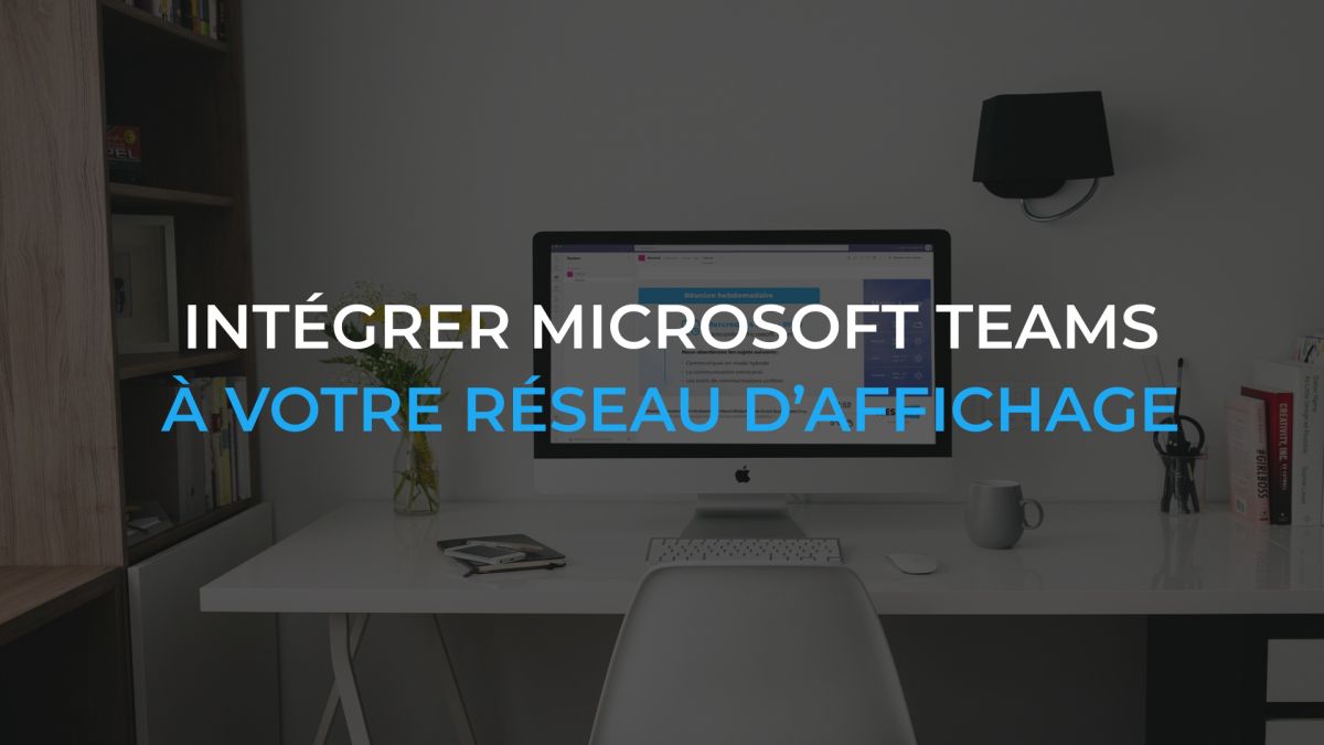Pourquoi intégrer Microsoft Teams à votre réseau d’affichage numérique?